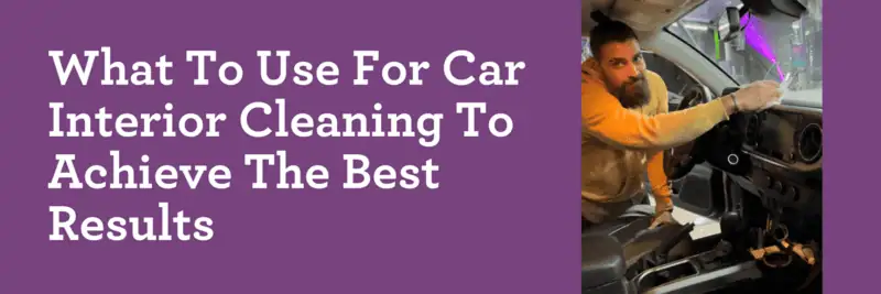 What To Use For Car Interior Cleaning To Achieve The Best Results