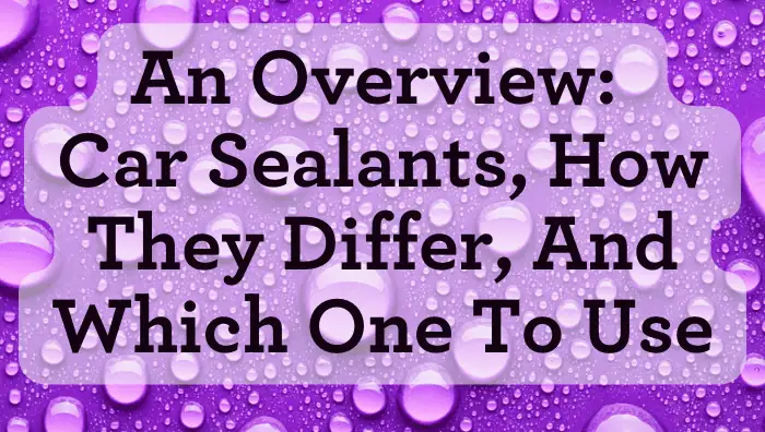 An Overview: Car Sealants, How They Differ, And Which One To Use