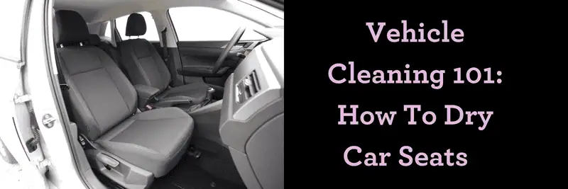 Vehicle Cleaning 101: How To Dry Car Seats